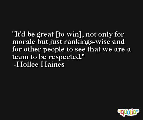 It'd be great [to win], not only for morale but just rankings-wise and for other people to see that we are a team to be respected. -Hollee Haines