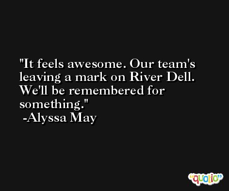 It feels awesome. Our team's leaving a mark on River Dell. We'll be remembered for something. -Alyssa May