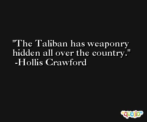 The Taliban has weaponry hidden all over the country. -Hollis Crawford