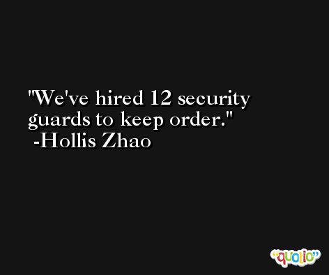We've hired 12 security guards to keep order. -Hollis Zhao