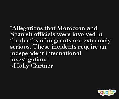 Allegations that Moroccan and Spanish officials were involved in the deaths of migrants are extremely serious. These incidents require an independent international investigation. -Holly Cartner