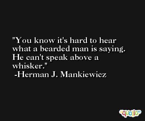 You know it's hard to hear what a bearded man is saying. He can't speak above a whisker. -Herman J. Mankiewicz