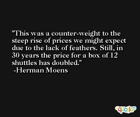 This was a counter-weight to the steep rise of prices we might expect due to the lack of feathers. Still, in 30 years the price for a box of 12 shuttles has doubled. -Herman Moens