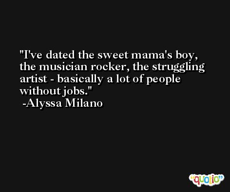 I've dated the sweet mama's boy, the musician rocker, the struggling artist - basically a lot of people without jobs. -Alyssa Milano