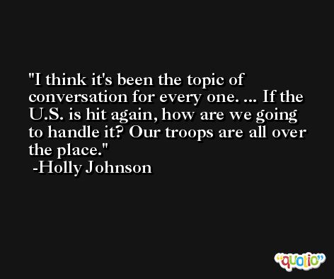 I think it's been the topic of conversation for every one. ... If the U.S. is hit again, how are we going to handle it? Our troops are all over the place. -Holly Johnson