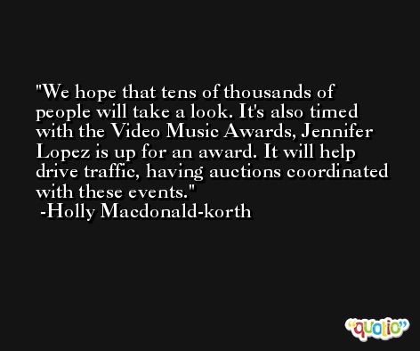 We hope that tens of thousands of people will take a look. It's also timed with the Video Music Awards, Jennifer Lopez is up for an award. It will help drive traffic, having auctions coordinated with these events. -Holly Macdonald-korth