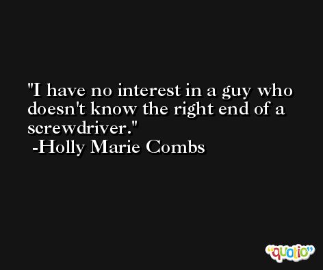 I have no interest in a guy who doesn't know the right end of a screwdriver. -Holly Marie Combs