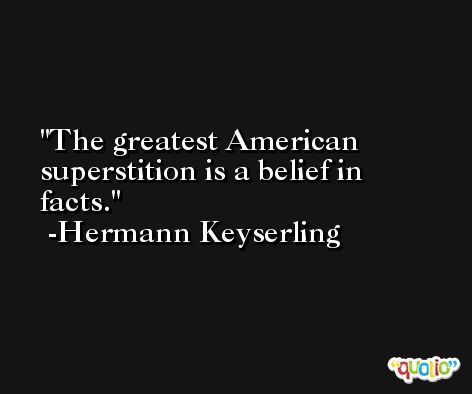 The greatest American superstition is a belief in facts. -Hermann Keyserling