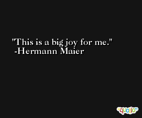 This is a big joy for me. -Hermann Maier