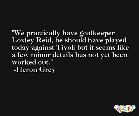 We practically have goalkeeper Loxley Reid, he should have played today against Tivoli but it seems like a few minor details has not yet been worked out. -Heron Grey