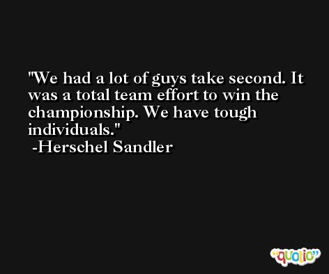 We had a lot of guys take second. It was a total team effort to win the championship. We have tough individuals. -Herschel Sandler