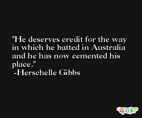 He deserves credit for the way in which he batted in Australia and he has now cemented his place. -Herschelle Gibbs