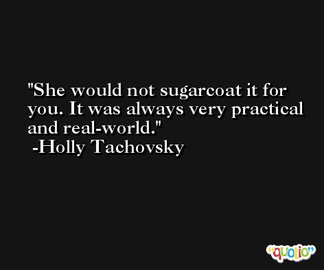 She would not sugarcoat it for you. It was always very practical and real-world. -Holly Tachovsky