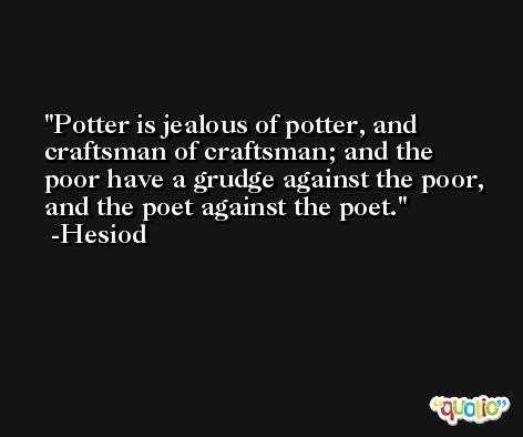 Potter is jealous of potter, and craftsman of craftsman; and the poor have a grudge against the poor, and the poet against the poet. -Hesiod