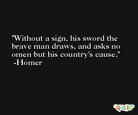 Without a sign, his sword the brave man draws, and asks no omen but his country's cause. -Homer