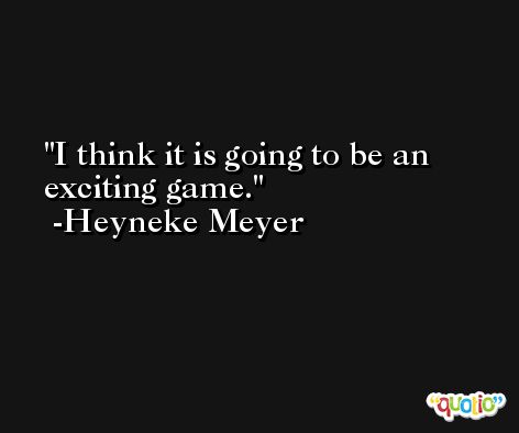 I think it is going to be an exciting game. -Heyneke Meyer