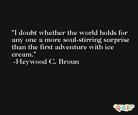I doubt whether the world holds for any one a more soul-stirring surprise than the first adventure with ice cream. -Heywood C. Broun