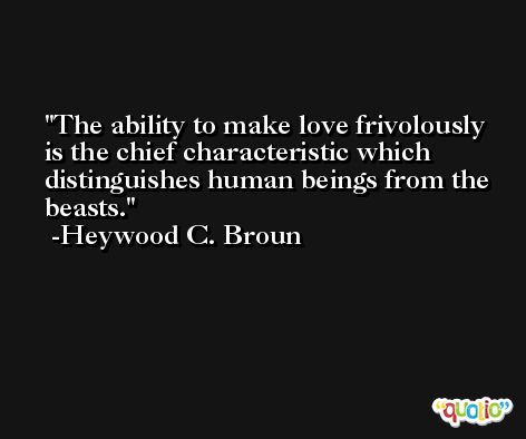 The ability to make love frivolously is the chief characteristic which distinguishes human beings from the beasts. -Heywood C. Broun