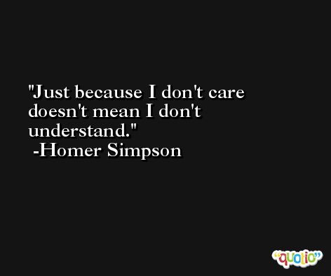 Just because I don't care doesn't mean I don't understand. -Homer Simpson