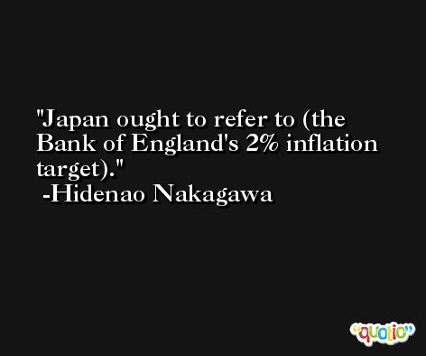 Japan ought to refer to (the Bank of England's 2% inflation target). -Hidenao Nakagawa