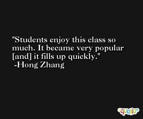 Students enjoy this class so much. It became very popular [and] it fills up quickly. -Hong Zhang
