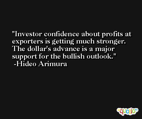 Investor confidence about profits at exporters is getting much stronger. The dollar's advance is a major support for the bullish outlook. -Hideo Arimura