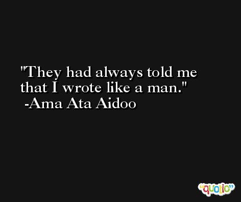 They had always told me that I wrote like a man. -Ama Ata Aidoo