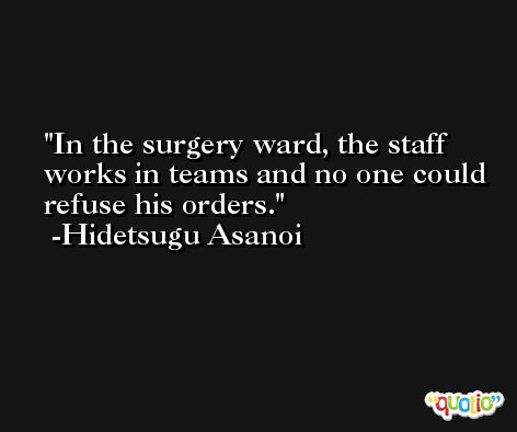 In the surgery ward, the staff works in teams and no one could refuse his orders. -Hidetsugu Asanoi