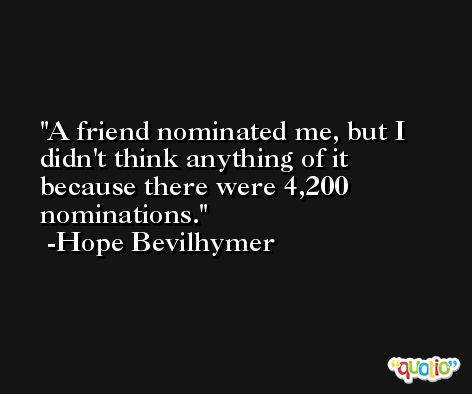 A friend nominated me, but I didn't think anything of it because there were 4,200 nominations. -Hope Bevilhymer