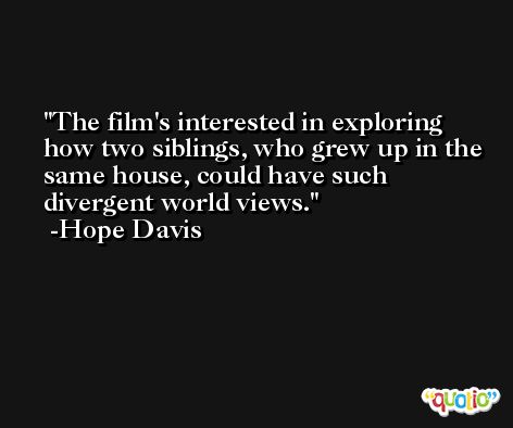 The film's interested in exploring how two siblings, who grew up in the same house, could have such divergent world views. -Hope Davis