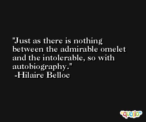 Just as there is nothing between the admirable omelet and the intolerable, so with autobiography. -Hilaire Belloc
