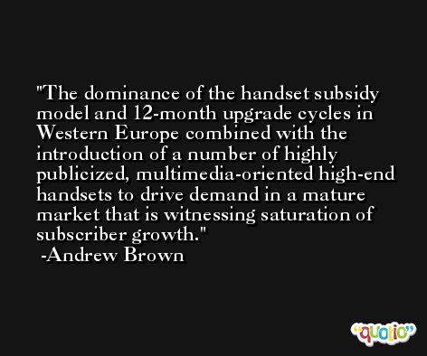 The dominance of the handset subsidy model and 12-month upgrade cycles in Western Europe combined with the introduction of a number of highly publicized, multimedia-oriented high-end handsets to drive demand in a mature market that is witnessing saturation of subscriber growth. -Andrew Brown