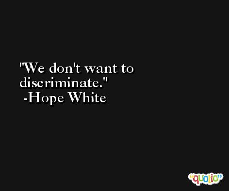 We don't want to discriminate. -Hope White