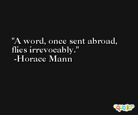 A word, once sent abroad, flies irrevocably. -Horace Mann