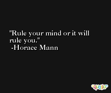 Rule your mind or it will rule you. -Horace Mann