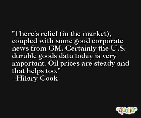 There's relief (in the market), coupled with some good corporate news from GM. Certainly the U.S. durable goods data today is very important. Oil prices are steady and that helps too. -Hilary Cook
