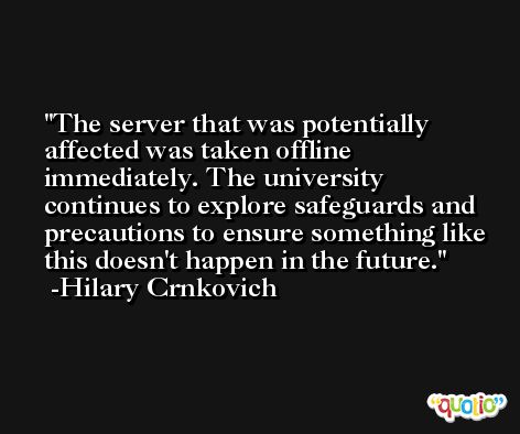 The server that was potentially affected was taken offline immediately. The university continues to explore safeguards and precautions to ensure something like this doesn't happen in the future. -Hilary Crnkovich
