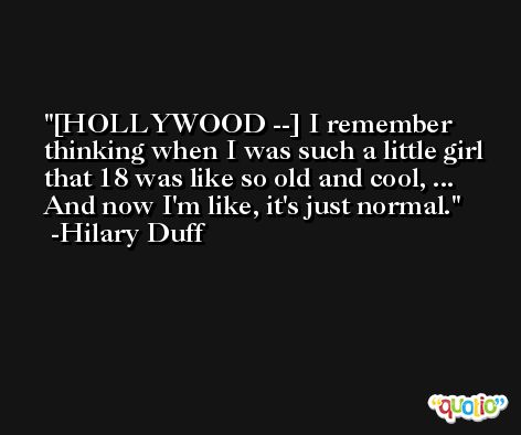[HOLLYWOOD --] I remember thinking when I was such a little girl that 18 was like so old and cool, ... And now I'm like, it's just normal. -Hilary Duff