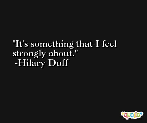 It's something that I feel strongly about. -Hilary Duff