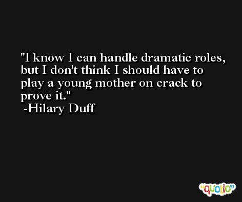 I know I can handle dramatic roles, but I don't think I should have to play a young mother on crack to prove it. -Hilary Duff