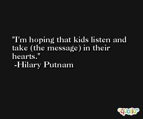 I'm hoping that kids listen and take (the message) in their hearts. -Hilary Putnam