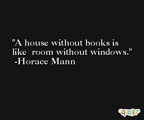 A house without books is like  room without windows. -Horace Mann