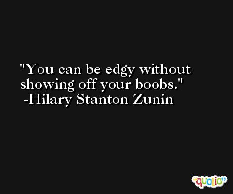 You can be edgy without showing off your boobs. -Hilary Stanton Zunin