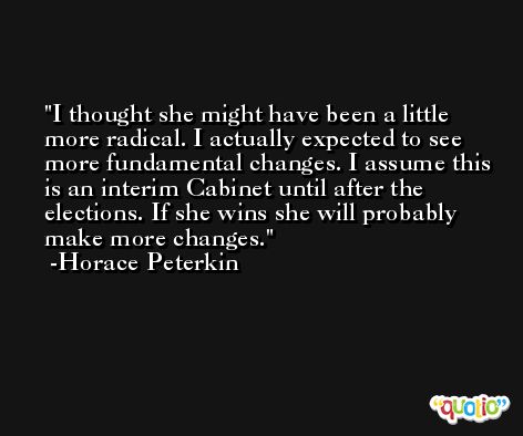 I thought she might have been a little more radical. I actually expected to see more fundamental changes. I assume this is an interim Cabinet until after the elections. If she wins she will probably make more changes. -Horace Peterkin