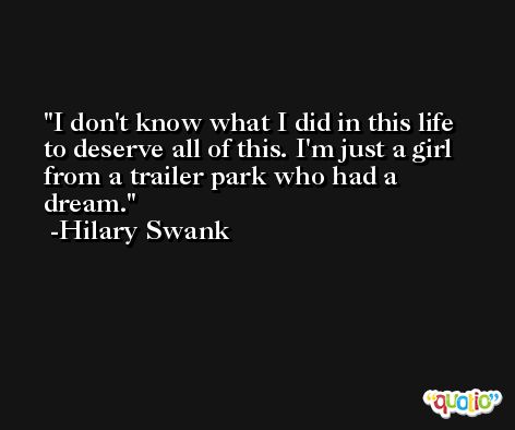 I don't know what I did in this life to deserve all of this. I'm just a girl from a trailer park who had a dream. -Hilary Swank