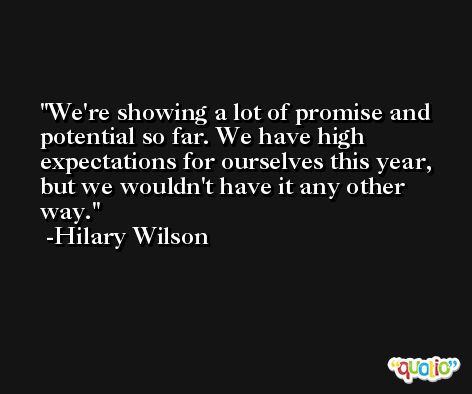 We're showing a lot of promise and potential so far. We have high expectations for ourselves this year, but we wouldn't have it any other way. -Hilary Wilson