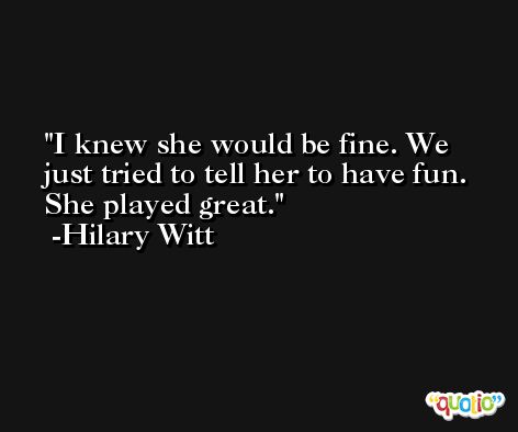 I knew she would be fine. We just tried to tell her to have fun. She played great. -Hilary Witt