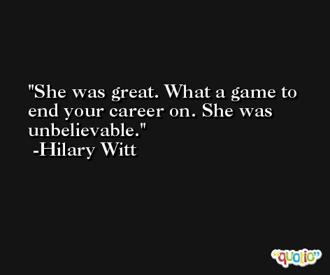 She was great. What a game to end your career on. She was unbelievable. -Hilary Witt