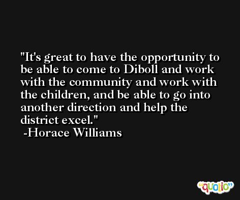 It's great to have the opportunity to be able to come to Diboll and work with the community and work with the children, and be able to go into another direction and help the district excel. -Horace Williams