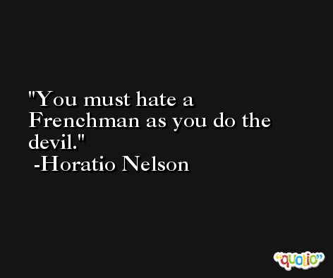 You must hate a Frenchman as you do the devil. -Horatio Nelson